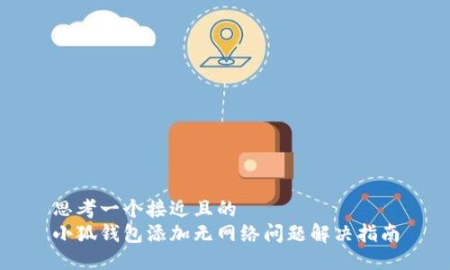 思考一个接近且的  
小狐钱包添加无网络问题解决指南