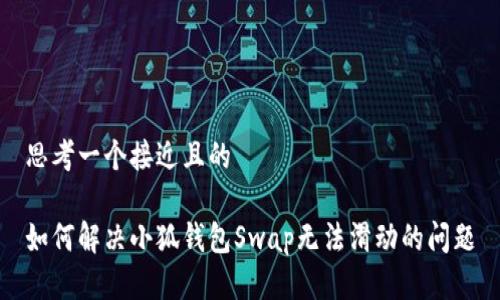 思考一个接近且的

如何解决小狐钱包Swap无法滑动的问题