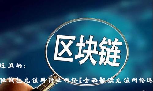 接近且的:

小狐钱包充值用什么网络？全面解读充值网络选择