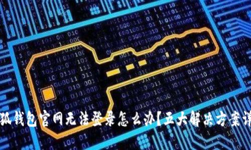 小狐钱包官网无法登录怎么办?五大解决方案详解