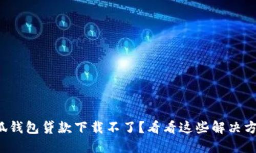 小狐钱包贷款下载不了？看看这些解决方法！