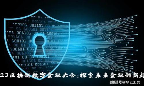 2023区块链数字金融大会：探索未来金融的新趋势