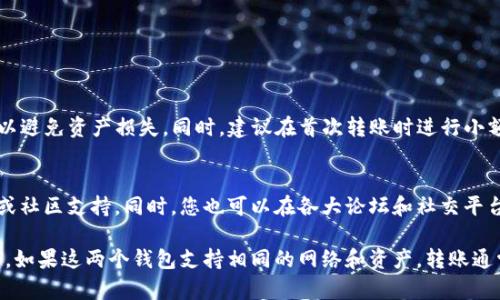 根据交易所和区块链技术的特性，不同钱包之间是否可以直接转账主要取决于它们所支持的区块链网络和代币格式。TP钱包和小狐钱包都是流行的数字资产钱包，但它们使用的区块链网络可能存在差异。

### 一般来说，您可以通过以下步骤来确认是否可以从TP钱包转账到小狐钱包：

1. **确认资产类型**：首先，检查您在TP钱包中存储的资产类型（如币种、代币等）。确保小狐钱包也支持这些资产。

2. **查看支持的网络**：检查这两个钱包支持的区块链网络。例如，某些代币可能在以太坊网络上，而另一些则在币安智能链或其他网络上。

3. **转账流程**：
   - 在TP钱包中选择您要转账的资产。
   - 输入小狐钱包的接收地址。
   - 确保您选择正确的网络和确认费用。

4. **确保安全性**：在进行转账前，请确保您输入的小狐钱包地址是正确的，以避免资产损失。同时，建议在首次转账时进行小额测试。

### 额外建议
如果您在操作过程中遇到任何困难，建议查阅TP钱包和小狐钱包的官方文档或社区支持。同时，您也可以在各大论坛和社交平台上寻求其他用户的帮助与建议。

总的来说，TP钱包是否可以转账到小狐钱包，取决于您具体的操作和资产类型。如果这两个钱包支持相同的网络和资产，转账通常是可行的。