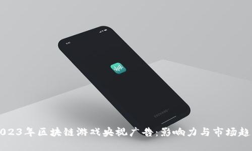 盘点2023年区块链游戏央视广告：影响力与市场趋势分析