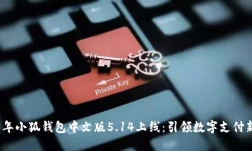 2023年小狐钱包中文版5.14上线：引领数字支付新潮流