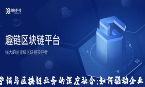 
金融营销与区块链业务的深度融合：如何驱动企业增长?