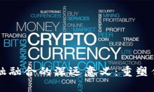 区块链与金融融合的深远意义：重塑传统金融生态