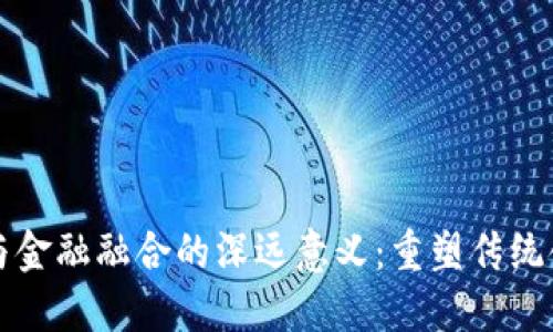 区块链与金融融合的深远意义：重塑传统金融生态