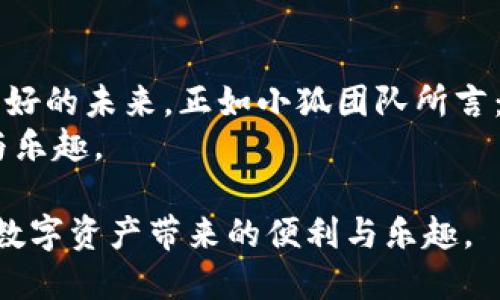   小狐钱包代币：如何在加密货币热潮中崭露头角 / 

 guanjianci 小狐钱包, 数字货币, 加密技术, 投资趋势 /guanjianci 

引言：数字货币的崛起
在这个飞速发展的数字时代，越来越多的人开始关注和投资加密货币。其背后不仅是技术的革新，更是人们对金融自由的渴望。小狐钱包作为一款新兴的数字钱包，其代币也随之而来，吸引了众多投资者的目光。本文将深入探讨小狐钱包代币的特点、市场潜力以及背后的故事。

第一章：小狐钱包的背景
小狐钱包的创始团队由一群热爱技术和金融的年轻人组成。在一个阳光明媚的午后，他们聚集在一间古香古色的咖啡馆里，讨论着如何将现代科技与传统金融结合起来。经过数月的筹备与研发，他们终于推出了小狐钱包这个产品。
小狐钱包是一款可存储多种数字货币的数字钱包，用户可以通过这款产品轻松管理自己的加密资产。在这个钱包中，每一位用户都拥有个人的私钥，确保了资产的安全性。

第二章：小狐钱包代币的独特性质
小狐钱包的代币：Fox币，是该钱包的核心组成部分。在开发团队的构想中，Fox币不仅是交易的媒介，还是社区内用户参与、交易和投资的关键。Fox币的设计遵循去中心化原则，这意味着用户对代币的使用和管理具有更大的自主性。
此外，Fox币的交易费用相对较低，使得用户在进行多次小额交易时，也能节省不必要的开支。这一优势吸引了一大批希望参与数字资产交易的新人。在小狐钱包的用户社区中，有很多人分享他们使用Fox币进行小额交易所带来的便利。

第三章：市场潜力分析
随着大众对数字货币认知的加深，市场潜力也在不断扩张。根据市场研究报告显示，在未来几年，全球数字货币市场预计将以年均30%的速度增长。小狐钱包和Fox币则作为这个迅猛发展的市场中的一员，具备良好的增长前景。
我们可以想象，在一个拥挤的展会现场，许多创业者和投资者在热烈讨论着他们的数字货币项目。小狐钱包的展台独树一帜，产品展示吸引了众多目光。无论是新手还是老手，大家在小狐钱包的产品介绍中看到了更多的可能。

第四章：小狐钱包代币的使用场景
想象一下，你在一家咖啡馆，阳光透过窗户洒在你的桌子上，手中拿着一杯刚泡好的拿铁。你掏出手机，打开小狐钱包，准备使用Fox币支付。这时，你看到周围有许多人也在同样使用这个钱包进行交易，形成了一种温馨而热闹的场景。
此外，小狐钱包还与多家商家展开了合作，引入了更多的生活场景。例如，用户可以用Fox币在网上购物、购买数字艺术作品，甚至进行线上课程的支付。不同的场景吸引了更多用户加入，从而形成了良好的用户生态。

第五章：社区的力量
小狐钱包的成功，离不开其强大的社区支持。团队在不同的社交平台上，积极与用户互动，倾听他们的需求与建议。在一个开发者社区中，用户分享着自己的使用心得，讨论着如何进一步小狐钱包的功能。
不久前，小狐钱包还组织了一场线上黑客松，邀请开发者们利用Fox币进行创新项目的开发。许多参与者在活动中展示了各自的作品，展现了更广阔的应用潜力。阳光洒在舞台上，观众们热情洋溢，掌声不断，那热烈的气氛仿佛让人感受到了科技的魅力。

第六章：未来展望与挑战
尽管小狐钱包和Fox币在市场上取得了初步的成功，但未来的挑战也不容忽视。竞争对手的崛起，市场环境的变化，都可能对小狐钱包的发展产生影响。团队深知，只有不断创新，才能在这个快速变化的行业中立于不败之地。
在一次团队会议上，大家围坐在一起，经过深入的讨论，他们决定在未来的产品中引入更多智能合约的功能，以提高用户的使用体验。这种未来感十足的设想，也在团队中引发了大家的期许。

结语：抓住机遇，共享未来
小狐钱包代币的出现，为数字货币世界注入了新的活力。在这个充满不确定性的行业中，抓住机遇、不断进取，才能迎来更美好的未来。正如小狐团队所言：“在这个数字化的时代，我们每个人都应该成为自己财富的守护者。”
随着小狐钱包代币的逐渐普及，更多人将会认识到加密货币的价值与潜力，也期待能在这一趋势中，找到属于自己的机会与乐趣。

在这个数字货币发展的过程中，小狐钱包代币不仅是一个产品，更是一种思想，希望每一位用户都能通过小狐钱包，体验到数字资产带来的便利与乐趣。