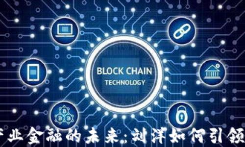 
区块链产业金融的未来：刘洋如何引领行业变革