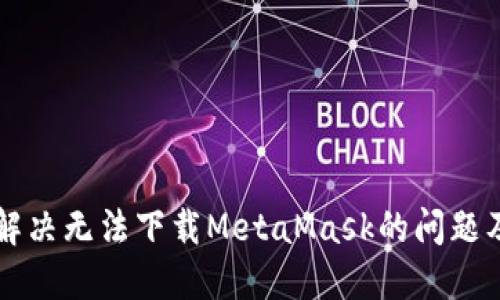 国内如何解决无法下载MetaMask的问题及替代方案