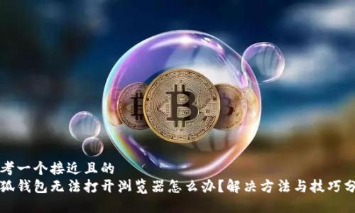 思考一个接近且的  
小狐钱包无法打开浏览器怎么办？解决方法与技巧分享